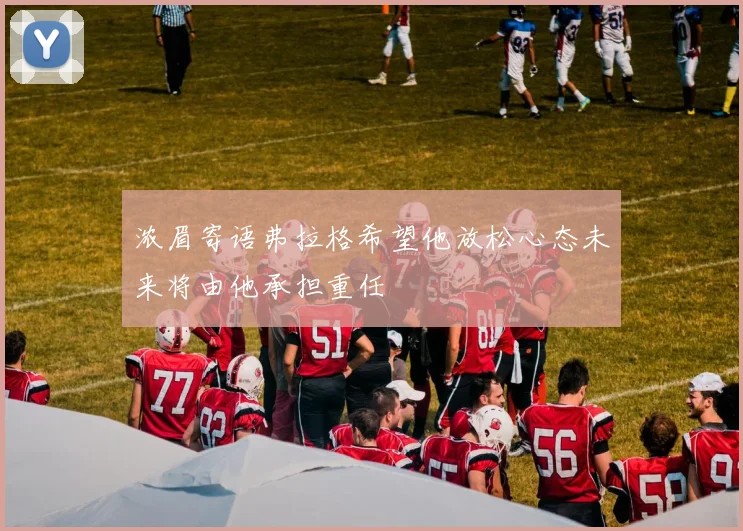 浓眉寄语弗拉格希望他放松心态未来将由他承担重任