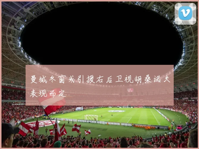 曼城冬窗或引援右后卫视胡桑诺夫表现而定