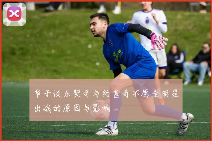 华子谈东契奇与约基奇不愿全明星出战的原因与影响