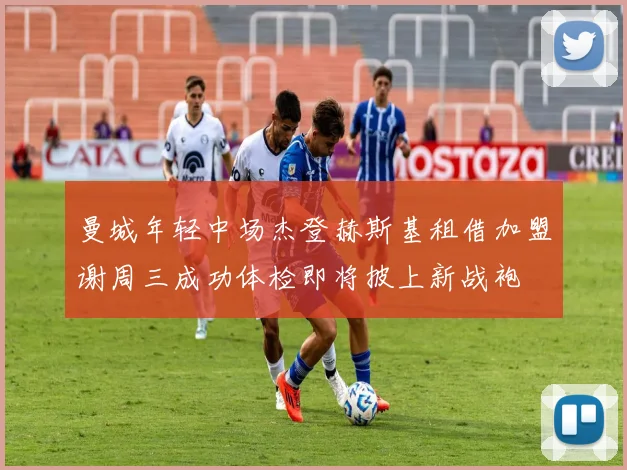 曼城年轻中场杰登赫斯基租借加盟谢周三成功体检即将披上新战袍