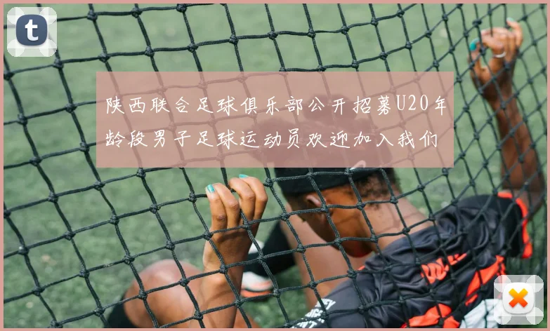 陕西联合足球俱乐部公开招募U20年龄段男子足球运动员欢迎加入我们的团队